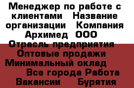 Менеджер по работе с клиентами › Название организации ­ Компания Архимед, ООО › Отрасль предприятия ­ Оптовые продажи › Минимальный оклад ­ 30 000 - Все города Работа » Вакансии   . Бурятия респ.